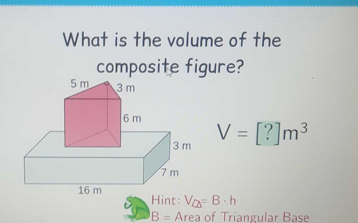 What is the volume of the
composite figure?
3 m
5 m
16 m
6 m
3 m
7m
= [?]m³
Hint: VB h
B = Area of Triangular Base