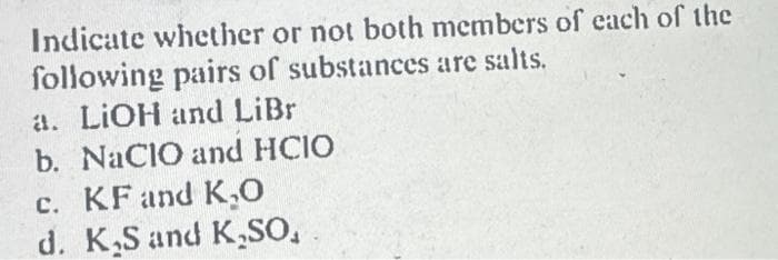 Indicate whether or not both members of each of the
following pairs of substances are salts.
a. LiOH and LiBr
b. NaClO and HCIO
c. KF and K,O
d. K.S and K,SO,