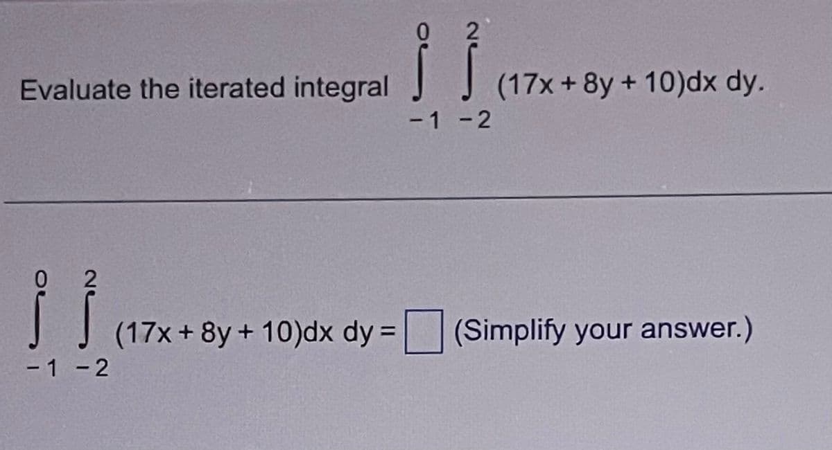 Evaluate the iterated integral
OL
2
-1 -2
} }
-1 -2
(17x+8y + 10)dx dy.
(17x+8y+ 10)dx dy= (Simplify your answer.)