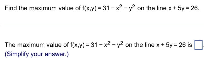 Find the maximum value of f(x,y) = 31-x² - y² on the line x + 5y = 26.
The maximum value of f(x,y) = 31 - x² - y² on the line x + 5y = 26 is
(Simplify your answer.)