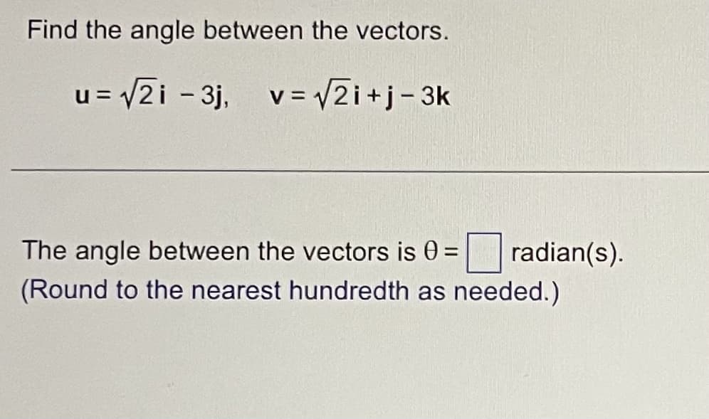 Find the angle between the vectors.
u = √2i - 3j, v = √√2i+j-3k
The angle between the vectors is 0 =
(Round to the nearest hundredth as needed.)
radian(s).