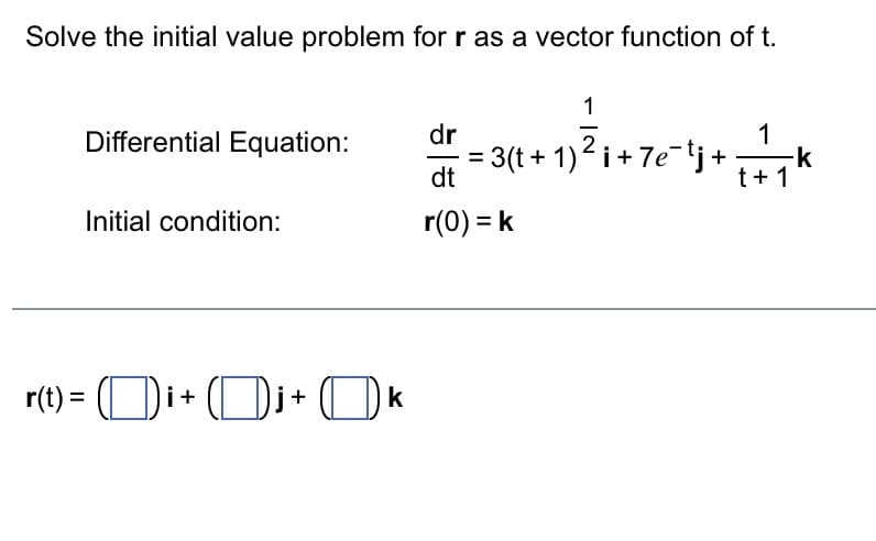 Solve the initial value problem for r as a vector function of t.
Differential Equation:
Initial condition:
r(t) = (Di+Dj+ k
1
dr
1
· = 3(t+1) ² i + 7e¯tj +
dt
k
t+1
r(0) = k
