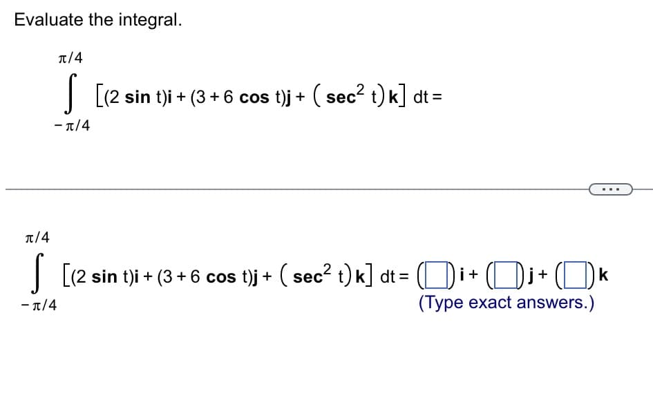 Evaluate the integral.
π/4
π/4
S
[(2 sin t)i + (3+6 cos t)j + ( sec² t) k] dt =
-π/4
-π/4
[(2 sin t)i + (3+6 cos t)j + ( sec² t) k] dt = Di+Di+k
(Type exact answers.)