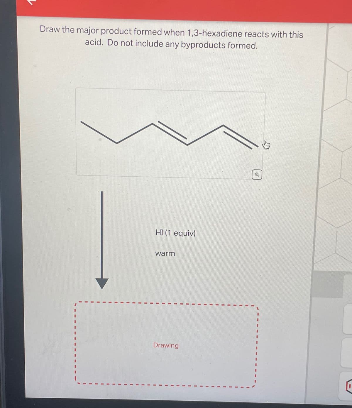 Draw the major product formed when 1,3-hexadiene reacts with this
acid. Do not include any byproducts formed.
I
I
I
HI (1 equiv)
warm
Drawing
I
o
