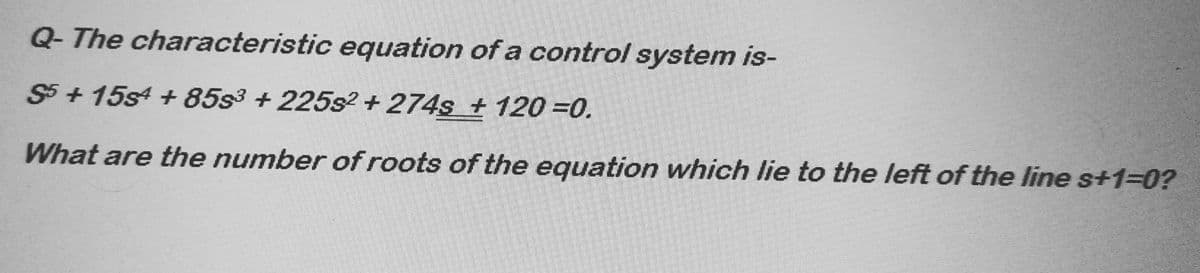 Q-The characteristic equation of a control system is-
S5+15s4 +85s³ +225s2 + 274s +120=0.
What are the number of roots of the equation which lie to the left of the line s+1=0?