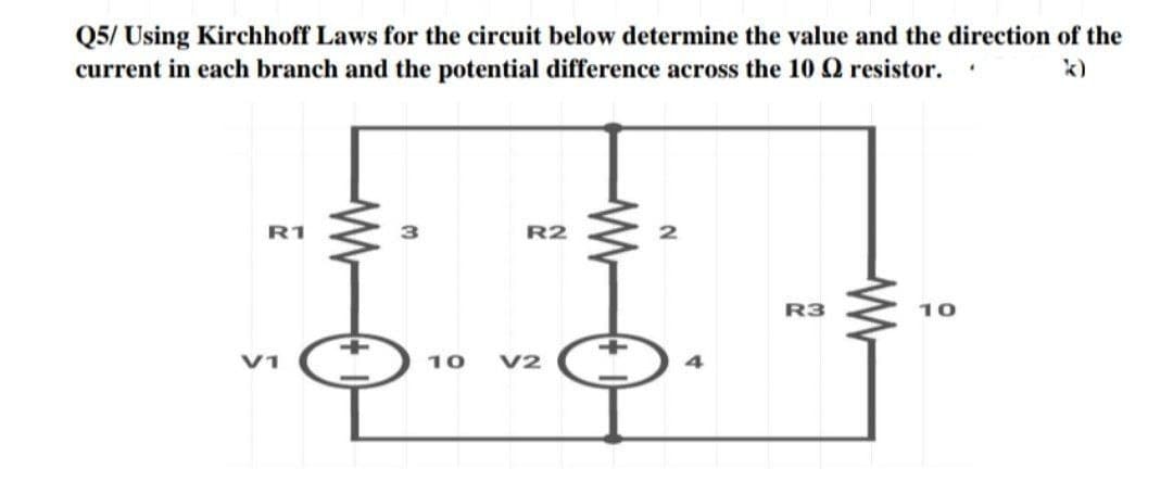 Q5/ Using Kirchhoff Laws for the circuit below determine the value and the direction of the
current in each branch and the potential difference across the 10 Q resistor.
R1
R2
R3
10
V1
10
V2
