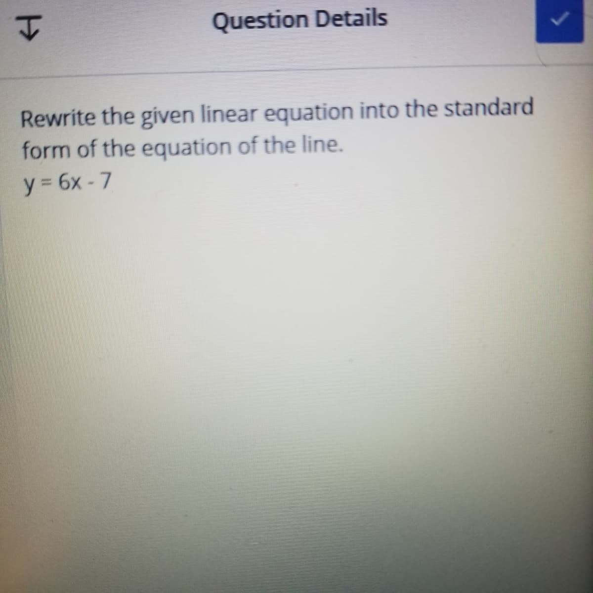 Question Details
Rewrite the given linear equation into the standard
form of the equation of the line.
y 3 6x - 7
