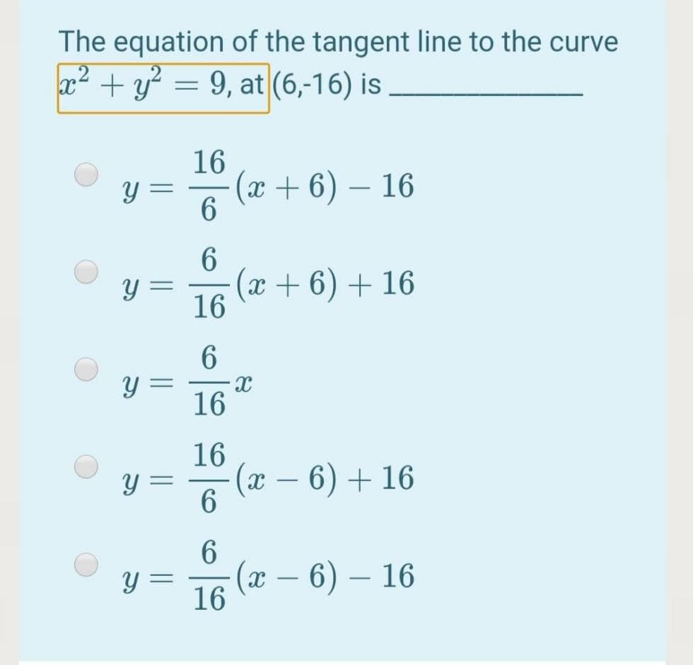 The equation of the tangent line to the curve
x2 + y? = 9, at (6,-16) is
16
(x + 6) – 16
6.
(x + 6) + 16
16
6.
16
16
Y =
(x - 6) + 16
6.
(г — 6) — 16
16
