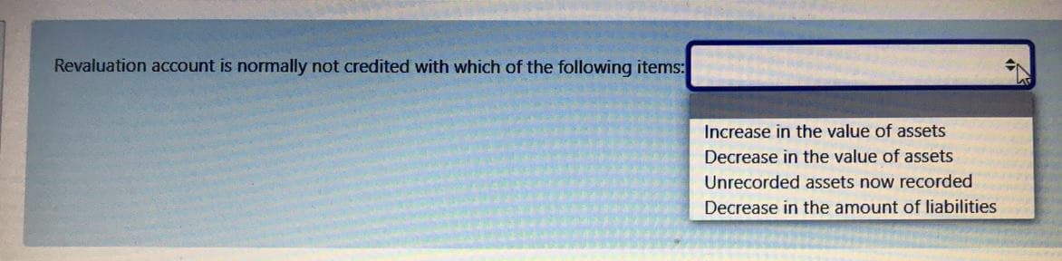 Revaluation account is normally not credited with which of the following items:
Increase in the value of assets
Decrease in the value of assets
Unrecorded assets now recorded
Decrease in the amount of liabilities
