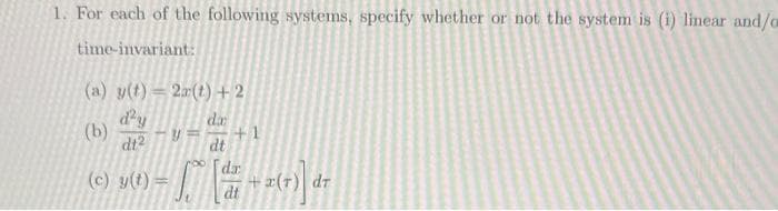 1. For each of the following systems, specify whether or not the system is (i) linear and/o
time-invariant:
(a) y(t) = 2r(t) + 2
d'y
da
(b)
dt2
dt
VE
S.V
(c) y(t) =
[da
dt
1
+ 2(7)] dr