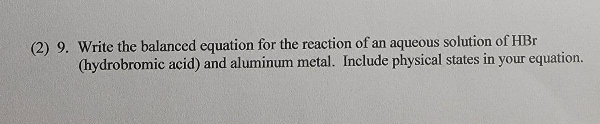 (2) 9. Write the balanced equation for the reaction of an aqueous solution of HBr
(hydrobromic acid) and aluminum metal. Include physical states in your equation.