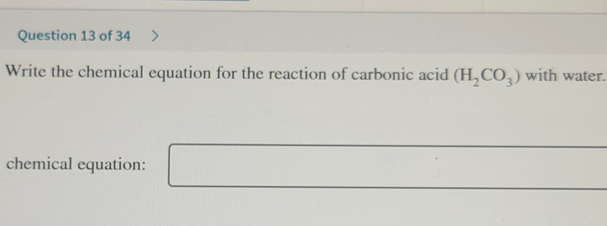 Question 13 of 34 >
Write the chemical equation for the reaction of carbonic acid (H₂CO3) with water.
chemical equation:
