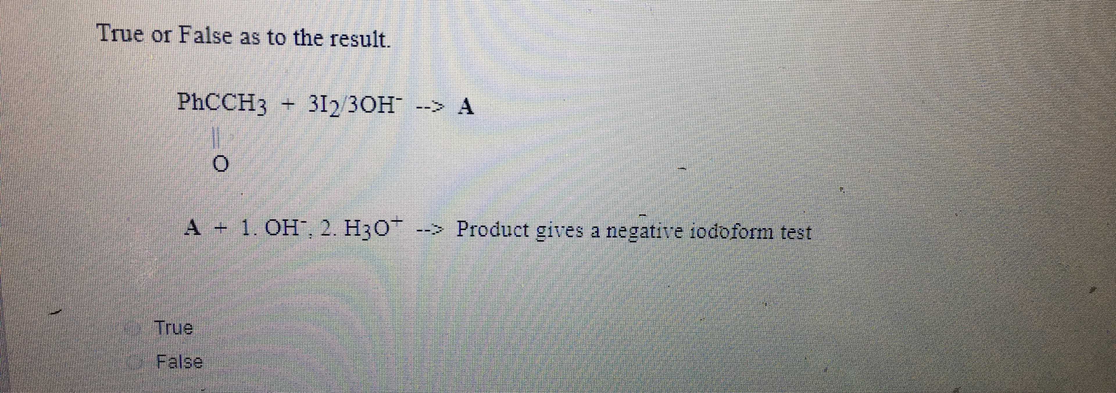 True or False as to the result.
PHCCH3 +
312 30H --> A
A 1. OH. 2. H3O --> Product gives a negative iodoform test
True
False
