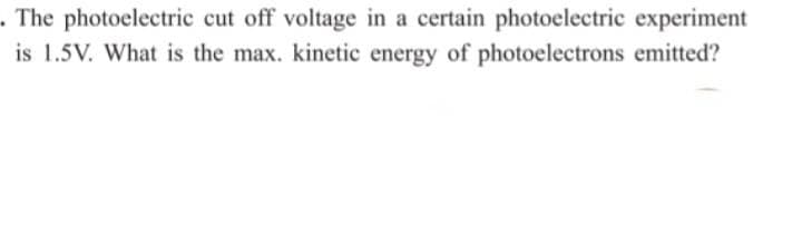 . The photoelectric cut off voltage in a certain photoelectric experiment
is 1.5V. What is the max. kinetic energy of photoelectrons emitted?
