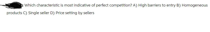 Which characteristic is most indicative of perfect competition? A) High barriers to entry B) Homogeneous
products C) Single seller D) Price setting by sellers