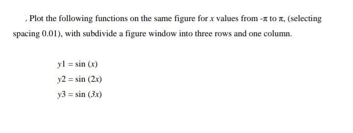 Plot the following functions on the same figure for x values from - to л, (selecting
spacing 0.01), with subdivide a figure window into three rows and one column.
yl = sin (x)
y2 = sin (2x)
y3 = sin (3x)