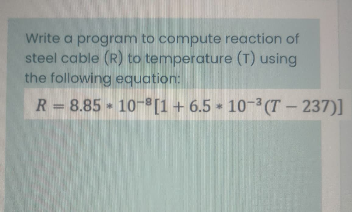 Write a program to compute reaction of
steel cable (R) to temperature (T) using
the following equation:
R = 8.85 10-[1+ 6.5 10-3 (T - 237)]
