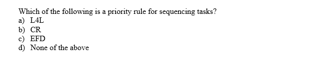 Which of the following is a priority rule for sequencing tasks?
a) L4L
b) CR
c) EFD
d) None of the above
