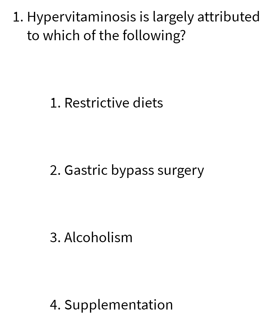 1. Hypervitaminosis is largely attributed
to which of the following?
1. Restrictive diets
2. Gastric bypass surgery
3. Alcoholism
4. Supplementation