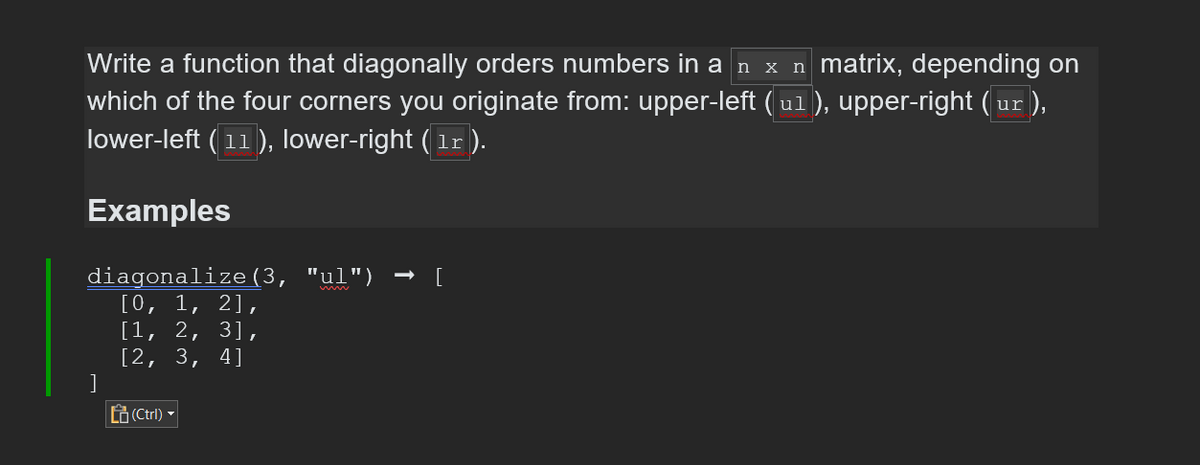 Write a function that diagonally orders numbers in a n x n matrix, depending on
which of the four corners you originate from: upper-left ( u1 ), upper-right (ur),
lower-left (11), lower-right (1r).
Examples
diagonalize(3, "ul")
[0, 1, 2],
[1, 2, 3],
[2, 3, 4]
(Ctrl) -
[