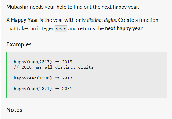 Mubashir needs your help to find out the next happy year.
A Happy Year is the year with only distinct digits. Create a function
that takes an integer year and returns the next happy year.
Examples
happyYear (2017) → 2018
// 2018 has all distinct digits
happyYear (1990) - 2013
happyYear (2021) → 2031
Notes