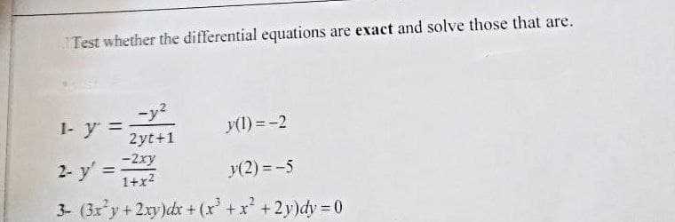 Test whether the differential equations are exact and solve those that are.
I- y =
ンマ
%3D
y(1) = -2
2yt+1
-2xy
2- y' =
%3D
y(2) = -5
1+x2
3- (3x y+2xy)dx + (x'+x +2y)dy 0
