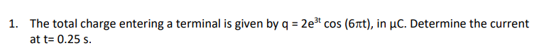 1. The total charge entering a terminal is given by q = 2e3t cos (6t), in µC. Determine the current
at t= 0.25 s.
