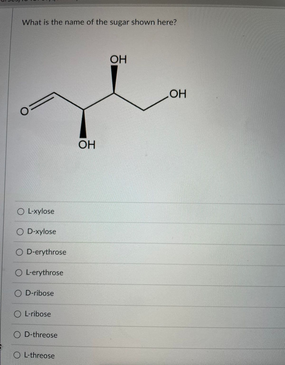 What is the name of the sugar shown here?
OH
OH
OH
O L-xylose
O D-xylose
O D-erythrose
O L-erythrose
O D-ribose
O L-ribose
O D-threose
O L-threose
