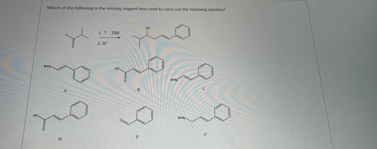 Which of the following is the missing reagent best used to carry out the following reaction?
OH
1.? , THF
H.
2. H*
BrMg
HO
BrMg
B
C
HO
BrMg.
F
E
D
