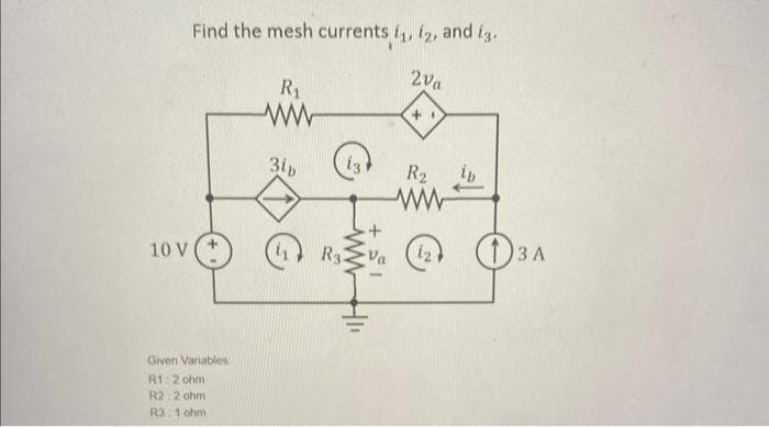 10 V
Find the mesh currents 1₁, 12, and 13.
2Va
Given Variables
R1: 2 ohm
R2 2 ohm
R3: 1 ohm
R₁
ww
3ib
13
R3
ww
+1
R₂
ww
12
ib
13 A