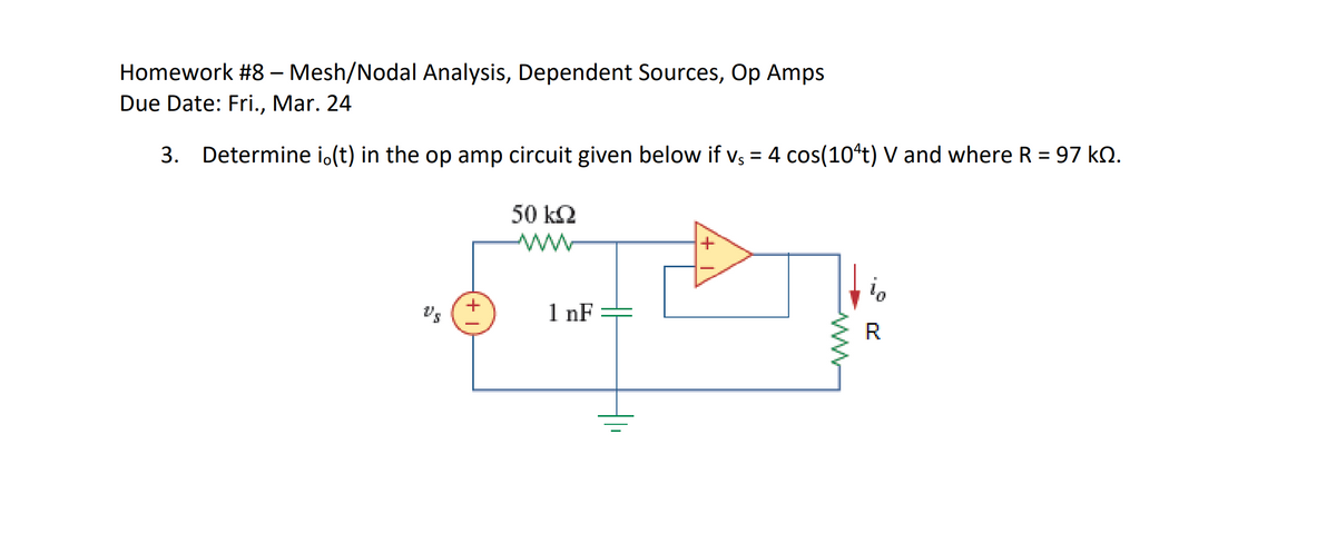 Homework #8 - Mesh/Nodal Analysis, Dependent Sources, Op Amps
Due Date: Fri., Mar. 24
3. Determine i.(t) in the op amp circuit given below if vs = 4 cos(104t) V and where R = 97 kQ.
Us
+
50 ΚΩ
www
1 nF
R
