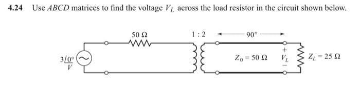 4.24 Use ABCD matrices to find the voltage V₁ across the load resistor in the circuit shown below.
3/0°
50 92
1:2
90°
Zo= 50 52
+
VL
Z = 25 Ω