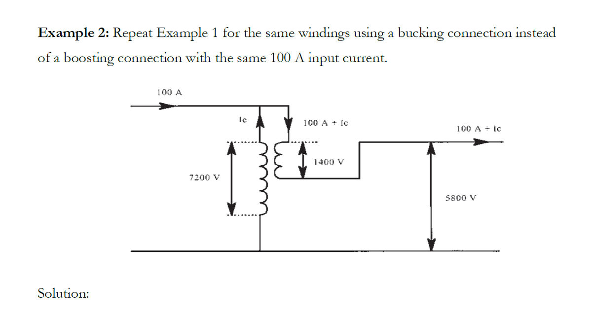 Example 2: Repeat Example 1 for the same windings using a bucking connection instead
of a boosting connection with the same 100 A input current.
Solution:
100 A
7200 V
le
100 A + Ic
1400 V
100 A + Ic
5800 V