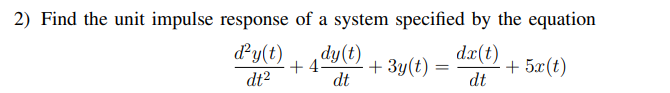 2) Find the unit impulse response of a system specified by the equation
ď²y(t)
dt²
dx(t)
dt
+5x(t)
+ 4 dy(t)
+ 3y(t)
dt
=