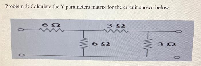 Problem 3: Calculate the Y-parameters matrix for the circuit shown below:
6Ω
6Ω
ΖΩ
ΖΩ
