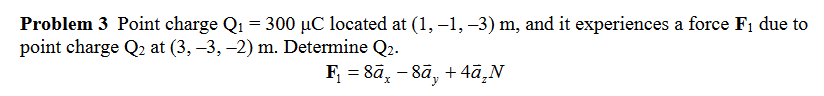 Problem 3 Point charge Q₁ = 300 µC located at (1, −1, −3) m, and it experiences a force F₁ due to
point charge Q2 at (3, -3, -2) m. Determine Q2.
F₁ = 8ā - 8ā, +4ā₂N
x