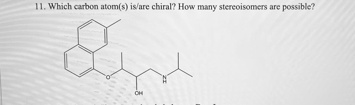 11. Which carbon atom(s) is/are chiral? How many stereoisomers are possible?
OH
