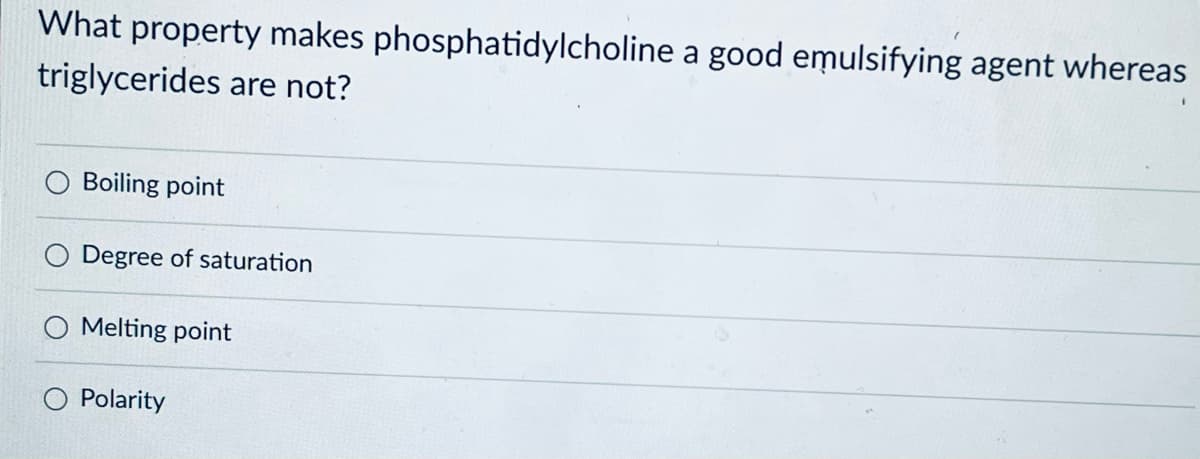 What property makes phosphatidylcholine a good emulsifying agent whereas
triglycerides are not?
Boiling point
Degree of saturation
Melting point
Polarity