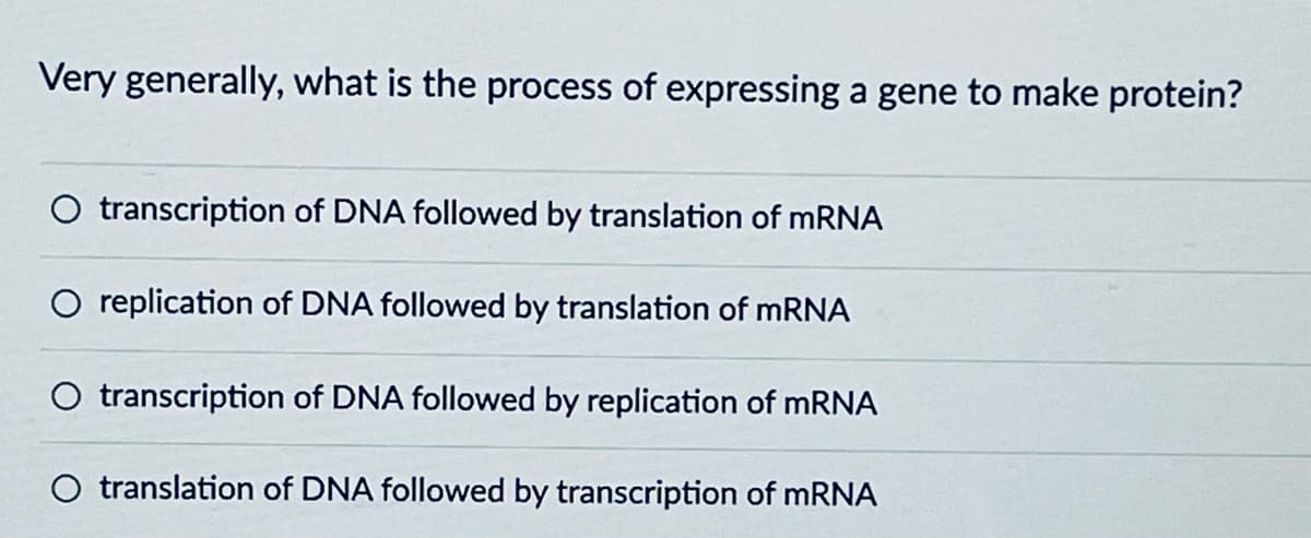 Very generally, what is the process of expressing a gene to make protein?
O transcription of DNA followed by translation of mRNA
O replication of DNA followed by translation of mRNA
O transcription of DNA followed by replication of mRNA
translation of DNA followed by transcription of mRNA