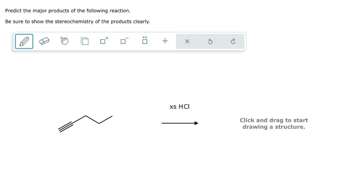 Predict the major products of the following reaction.
Be sure to show the stereochemistry of the products clearly.
+
X
G
P
xs HCI
Click and drag to start
drawing a structure.