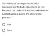 SN1 reactions undergo carbocation
rearrangements, but E1 reactions do not
because the carbocation intermediate does
not last as long during the elimination
process.
True
O False
