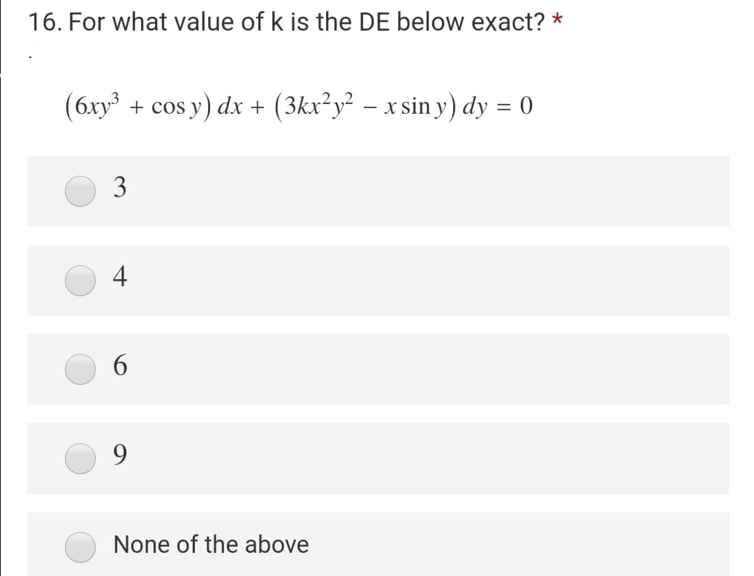 16. For what value of k is the DE below exact? *
(6xy + cos y) dx + (3kx²y² – x sin y) dy = 0
3
4
6.
9.
None of the above
