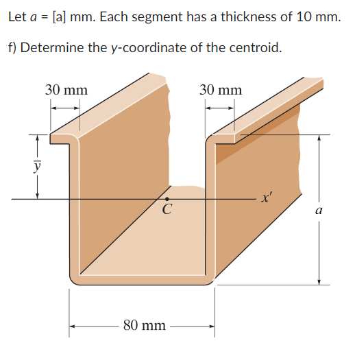 Let a = [a] mm. Each segment has a thickness of 10 mm.
f) Determine the y-coordinate of the centroid.
y
30 mm
с
80 mm
30 mm
a