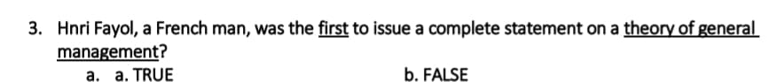 3. Hnri Fayol, a French man, was the first to issue a complete statement on a theory of general
management?
a. a. TRUE
b. FALSE
