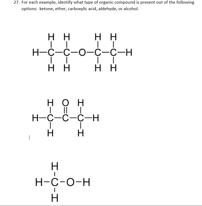 27. For each example, identify what type of organic compound is present out of the following
options: ketone, ether, carboxylic acid, aldehyde, or alcohol.
нн
нн
Н-С-С-О—С-с-н
нн
нн
нон
Н-С-с-с—Н
H
H
|
Н-с-о-н
H
エ-O-エ
