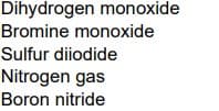 Dihydrogen monoxide
Bromine monoxide
Sulfur diiodide
Nitrogen gas
Boron nitride