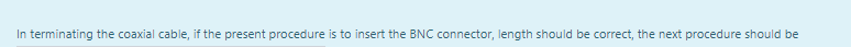 In terminating the coaxial cable, if the present procedure is to insert the BNC connector, length should be correct, the next procedure should be
