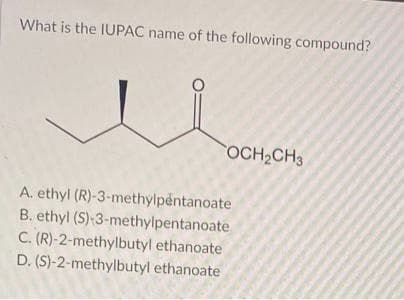 What is the IUPAC name of the following compound?
OCH₂CH3
A. ethyl (R)-3-methylpentanoate
B. ethyl (S)-3-methylpentanoate
C. (R)-2-methylbutyl ethanoate
D. (S)-2-methylbutyl ethanoate