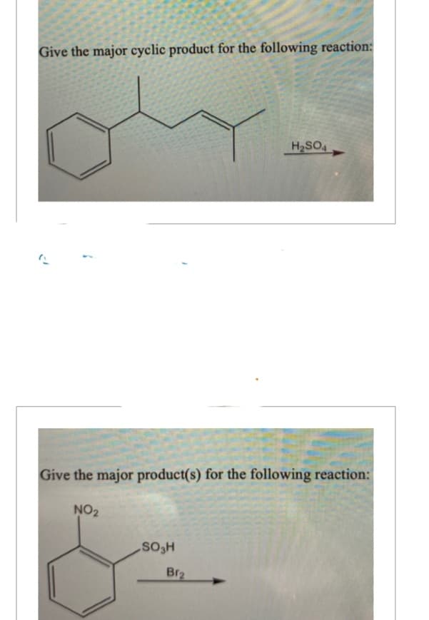 Give the major cyclic product for the following reaction:
Give the major product(s) for the following reaction:
NO₂
SO₂H
H₂SO4
Br₂