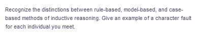 Recognize the distinctions between rule-based, model-based, and case-
based methods of inductive reasoning. Give an example of a character fault
for each individual you meet.